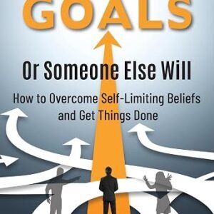 Set Your Own Goals-Or Someone Else Will: How to Overcome Self-Limiting Beliefs and Get Things Done